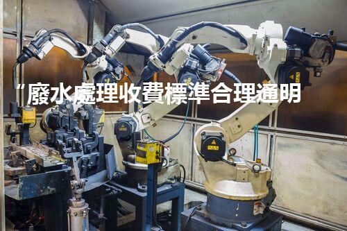 “廢水處理收費標準合理通明，助力綠色環(huán)保事業(yè)蓬勃進展”